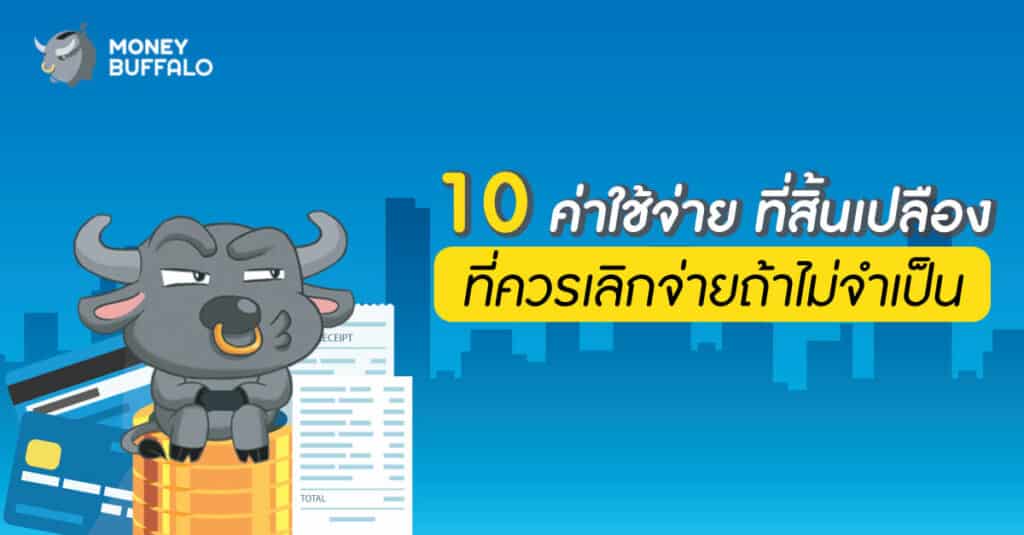 10 "ค่าใช้จ่าย" ที่สิ้นเปลือง ที่ควรเลิกจ่ายถ้าไม่จำเป็น